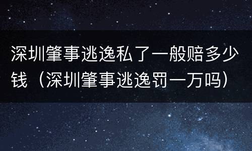 深圳肇事逃逸私了一般赔多少钱（深圳肇事逃逸罚一万吗）