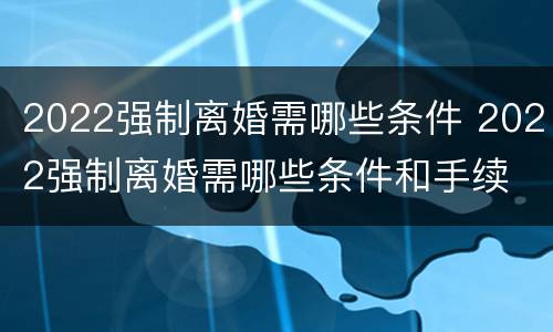 2022强制离婚需哪些条件 2022强制离婚需哪些条件和手续