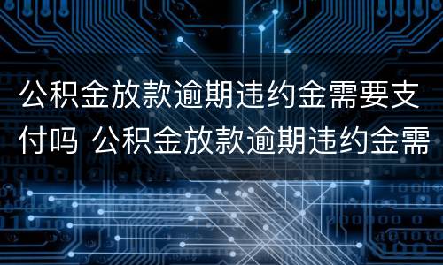 公积金放款逾期违约金需要支付吗 公积金放款逾期违约金需要支付吗怎么办