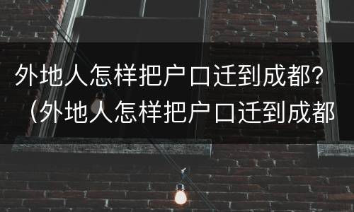 外地人怎样把户口迁到成都？（外地人怎样把户口迁到成都市）