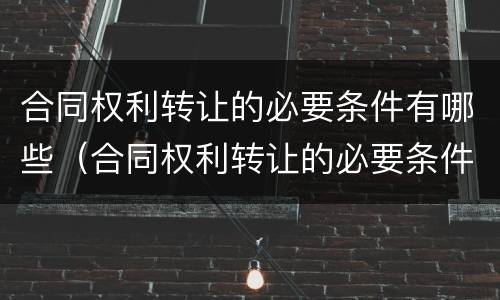 合同权利转让的必要条件有哪些（合同权利转让的必要条件有哪些呢）