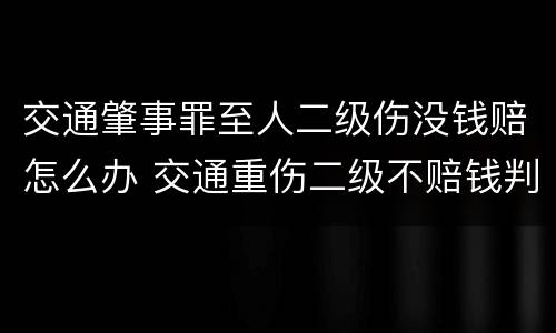 交通肇事罪至人二级伤没钱赔怎么办 交通重伤二级不赔钱判几年