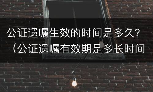公证遗嘱生效的时间是多久？（公证遗嘱有效期是多长时间）