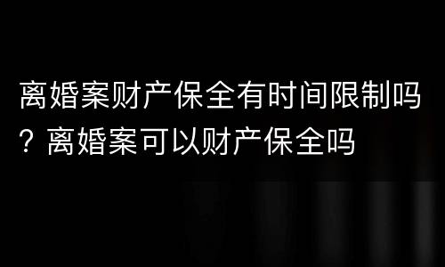 离婚案财产保全有时间限制吗? 离婚案可以财产保全吗