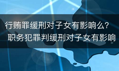 行贿罪缓刑对子女有影响么？ 职务犯罪判缓刑对子女有影响吗