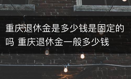 重庆退休金是多少钱是固定的吗 重庆退休金一般多少钱