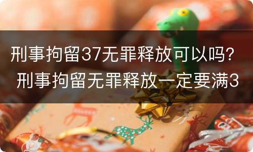 刑事拘留37无罪释放可以吗？ 刑事拘留无罪释放一定要满37天吗