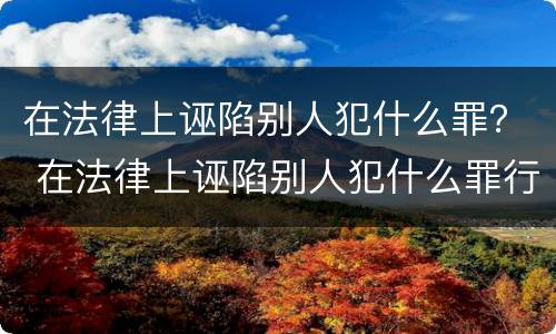 在法律上诬陷别人犯什么罪？ 在法律上诬陷别人犯什么罪行