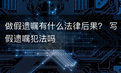 做假遗嘱有什么法律后果？ 写假遗嘱犯法吗