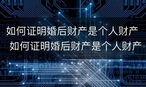 如何证明婚后财产是个人财产 如何证明婚后财产是个人财产呢
