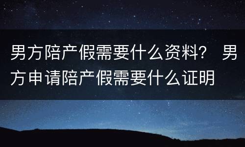 男方陪产假需要什么资料？ 男方申请陪产假需要什么证明