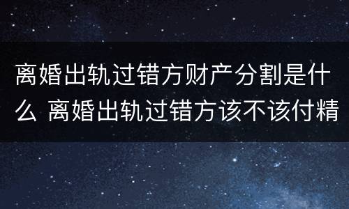 离婚出轨过错方财产分割是什么 离婚出轨过错方该不该付精神损失费