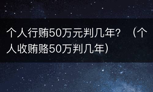 个人行贿50万元判几年？（个人收贿赂50万判几年）