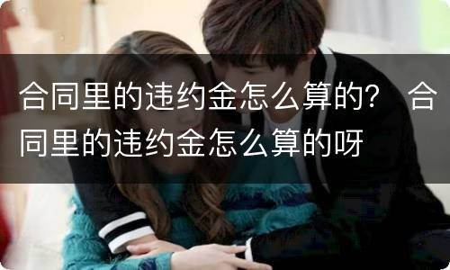 合同里的违约金怎么算的？ 合同里的违约金怎么算的呀