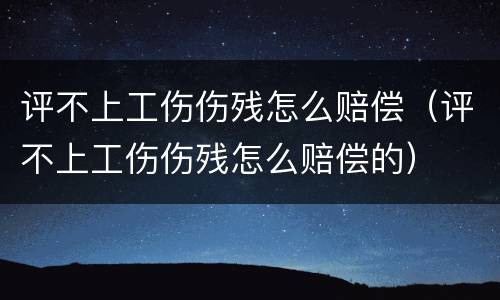 评不上工伤伤残怎么赔偿（评不上工伤伤残怎么赔偿的）