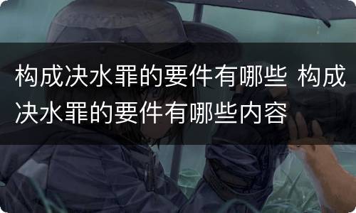 构成决水罪的要件有哪些 构成决水罪的要件有哪些内容