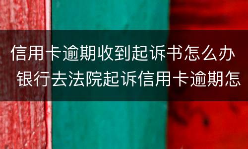 信用卡逾期收到起诉书怎么办 银行去法院起诉信用卡逾期怎么办