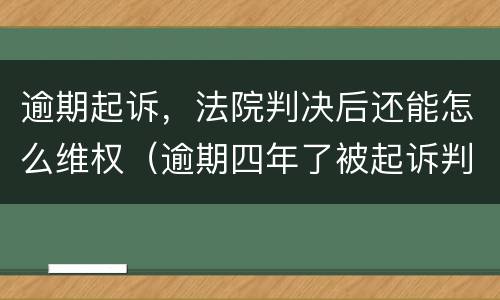 逾期起诉，法院判决后还能怎么维权（逾期四年了被起诉判决了怎么办有什么方法可以解决）