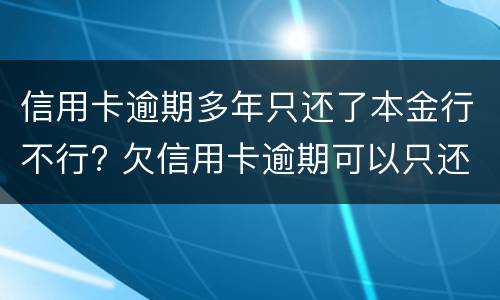 信用卡逾期多年只还了本金行不行? 欠信用卡逾期可以只还本金吗