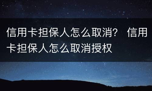 信用卡担保人怎么取消？ 信用卡担保人怎么取消授权
