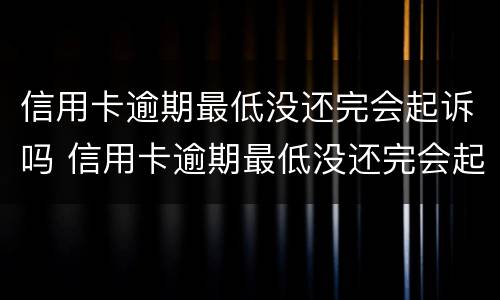 信用卡逾期最低没还完会起诉吗 信用卡逾期最低没还完会起诉吗知乎
