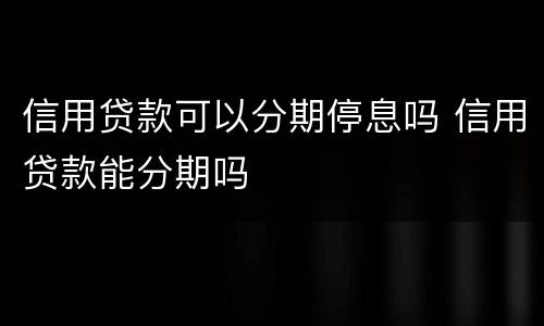 信用贷款可以分期停息吗 信用贷款能分期吗