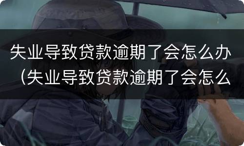失业导致贷款逾期了会怎么办（失业导致贷款逾期了会怎么办呢）