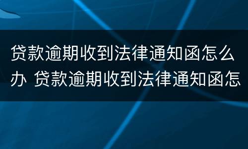 贷款逾期收到法律通知函怎么办 贷款逾期收到法律通知函怎么办理