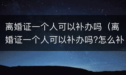 离婚证一个人可以补办吗（离婚证一个人可以补办吗?怎么补办?）