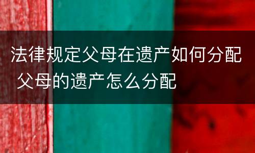 法律规定父母在遗产如何分配 父母的遗产怎么分配