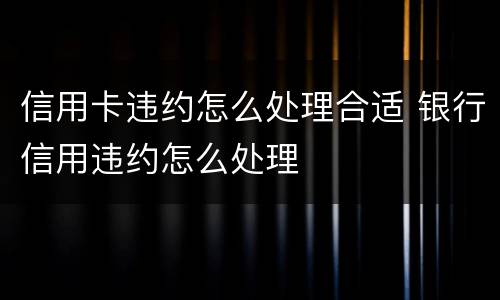 信用卡违约怎么处理合适 银行信用违约怎么处理