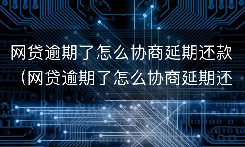 网贷逾期了怎么协商延期还款（网贷逾期了怎么协商延期还款呢）