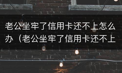 老公坐牢了信用卡还不上怎么办（老公坐牢了信用卡还不上怎么办呀）