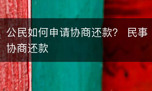 公民如何申请协商还款？ 民事协商还款