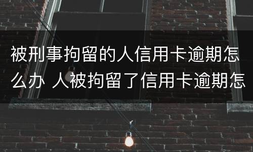 被刑事拘留的人信用卡逾期怎么办 人被拘留了信用卡逾期怎么办