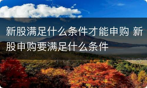 新股满足什么条件才能申购 新股申购要满足什么条件