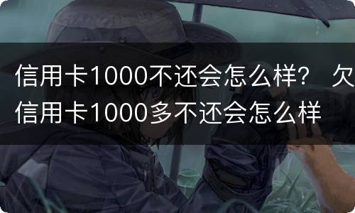 信用卡1000不还会怎么样？ 欠信用卡1000多不还会怎么样