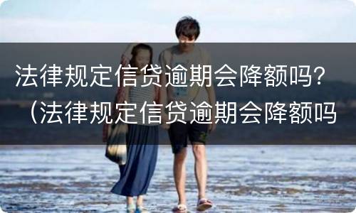 法律规定信贷逾期会降额吗？（法律规定信贷逾期会降额吗多久）