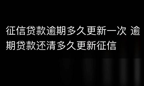 征信贷款逾期多久更新一次 逾期贷款还清多久更新征信