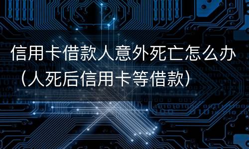 信用卡借款人意外死亡怎么办（人死后信用卡等借款）