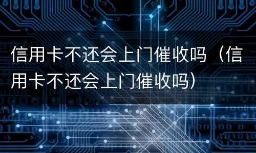信用卡不还会上门催收吗（信用卡不还会上门催收吗）