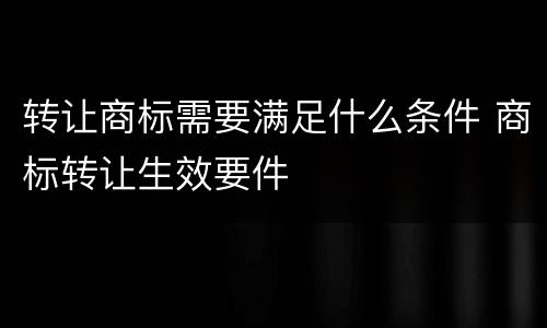 转让商标需要满足什么条件 商标转让生效要件