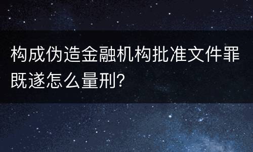 构成伪造金融机构批准文件罪既遂怎么量刑？