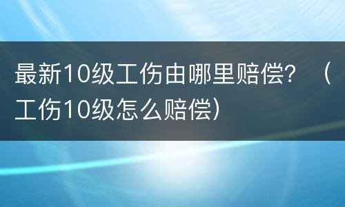 最新10级工伤由哪里赔偿？（工伤10级怎么赔偿）