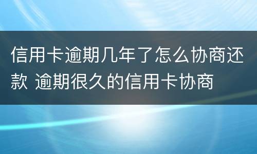信用卡逾期几年了怎么协商还款 逾期很久的信用卡协商