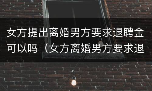 女方提出离婚男方要求退聘金可以吗（女方离婚男方要求退礼金）