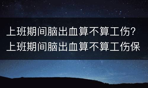 上班期间脑出血算不算工伤? 上班期间脑出血算不算工伤保险