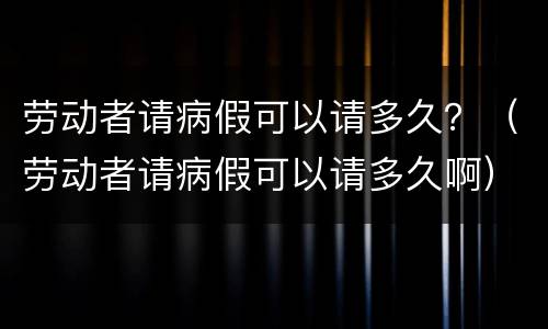 劳动者请病假可以请多久？（劳动者请病假可以请多久啊）