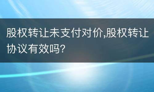 股权转让未支付对价,股权转让协议有效吗？