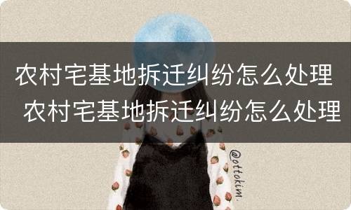 农村宅基地拆迁纠纷怎么处理 农村宅基地拆迁纠纷怎么处理好